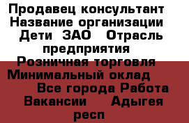 Продавец-консультант › Название организации ­ Дети, ЗАО › Отрасль предприятия ­ Розничная торговля › Минимальный оклад ­ 25 000 - Все города Работа » Вакансии   . Адыгея респ.